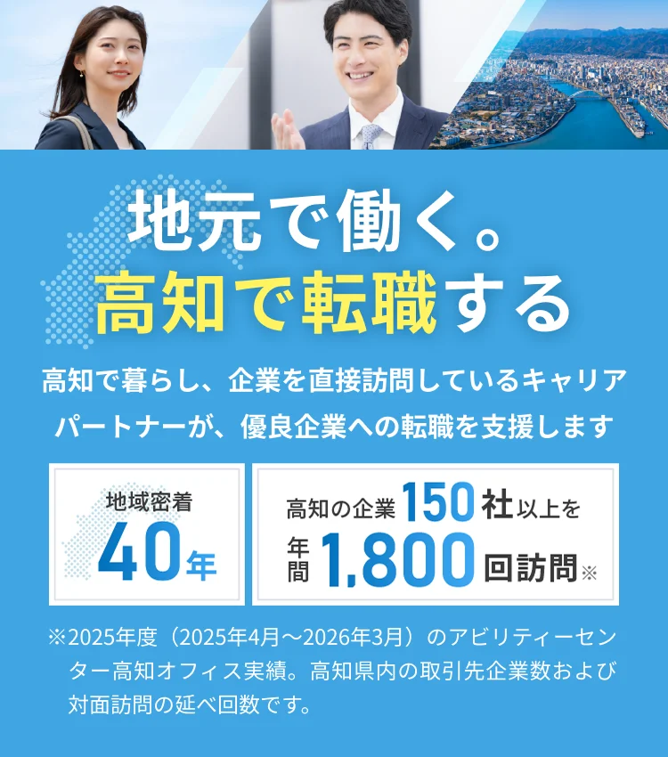 地元で働く。高知で転職する 高知で暮らし、企業を直接訪問しているキャリアパートナーが、優良企業への転職を支援します。地域密着40年 高知の企業150社以上を年間1,800回訪問