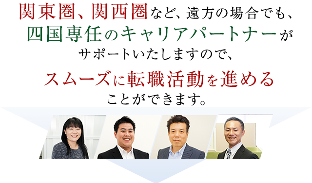 関東圏、関西圏など、遠方の場合でも、四国専任のキャリアパートナーがサポートいたしますので、スムーズに転職活動を進めることができます。
